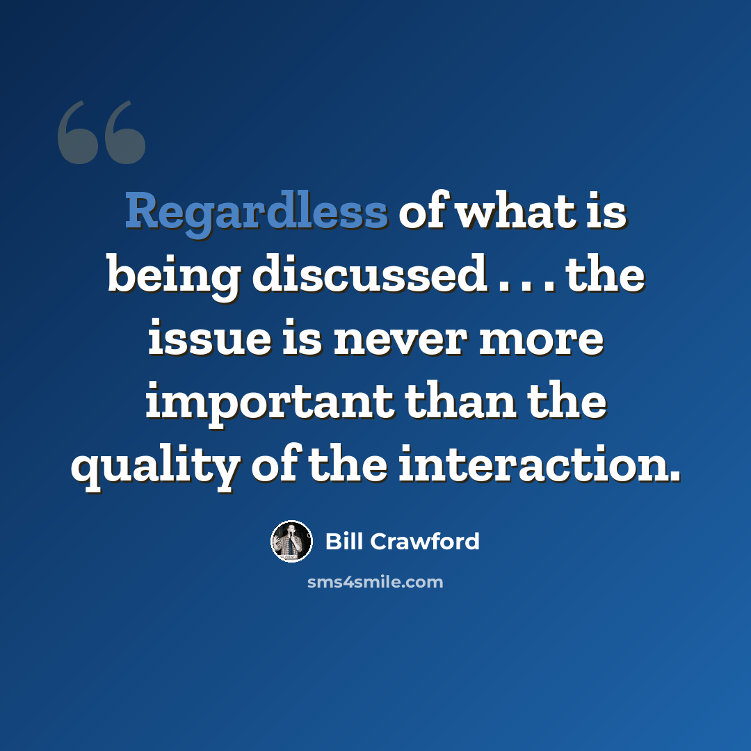 “Regardless of what is being discussed . . . the issue is never more important than the quality of the interaction.” quote by Bill Crawford
