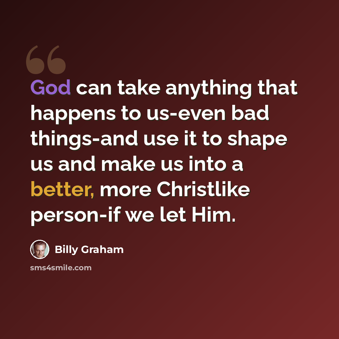 “God can take anything that happens to us-even bad things-and use it to shape us and make us into a better, more Christlike person-if we let Him.” quote by Billy Graham