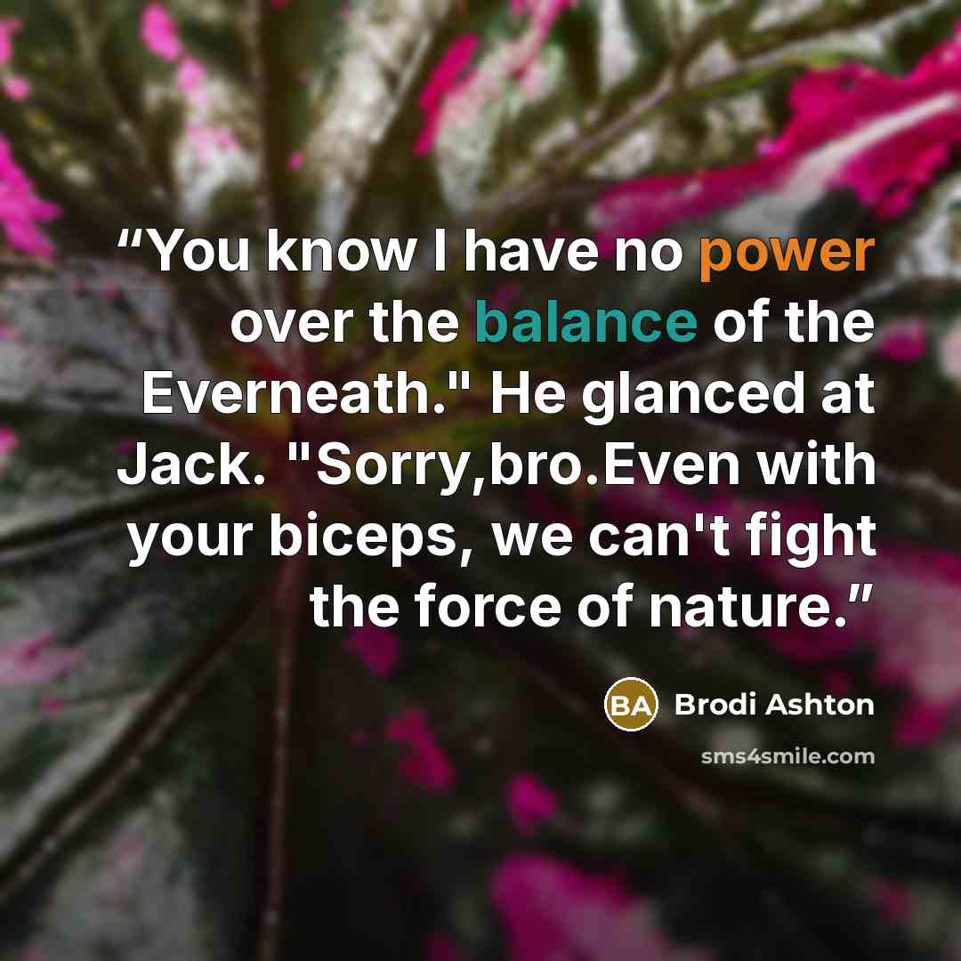 “You know I have no power over the balance of the Everneath." He glanced at Jack. "Sorry,bro.Even with your biceps, we can't fight the force of nature.” quote by Brodi Ashton