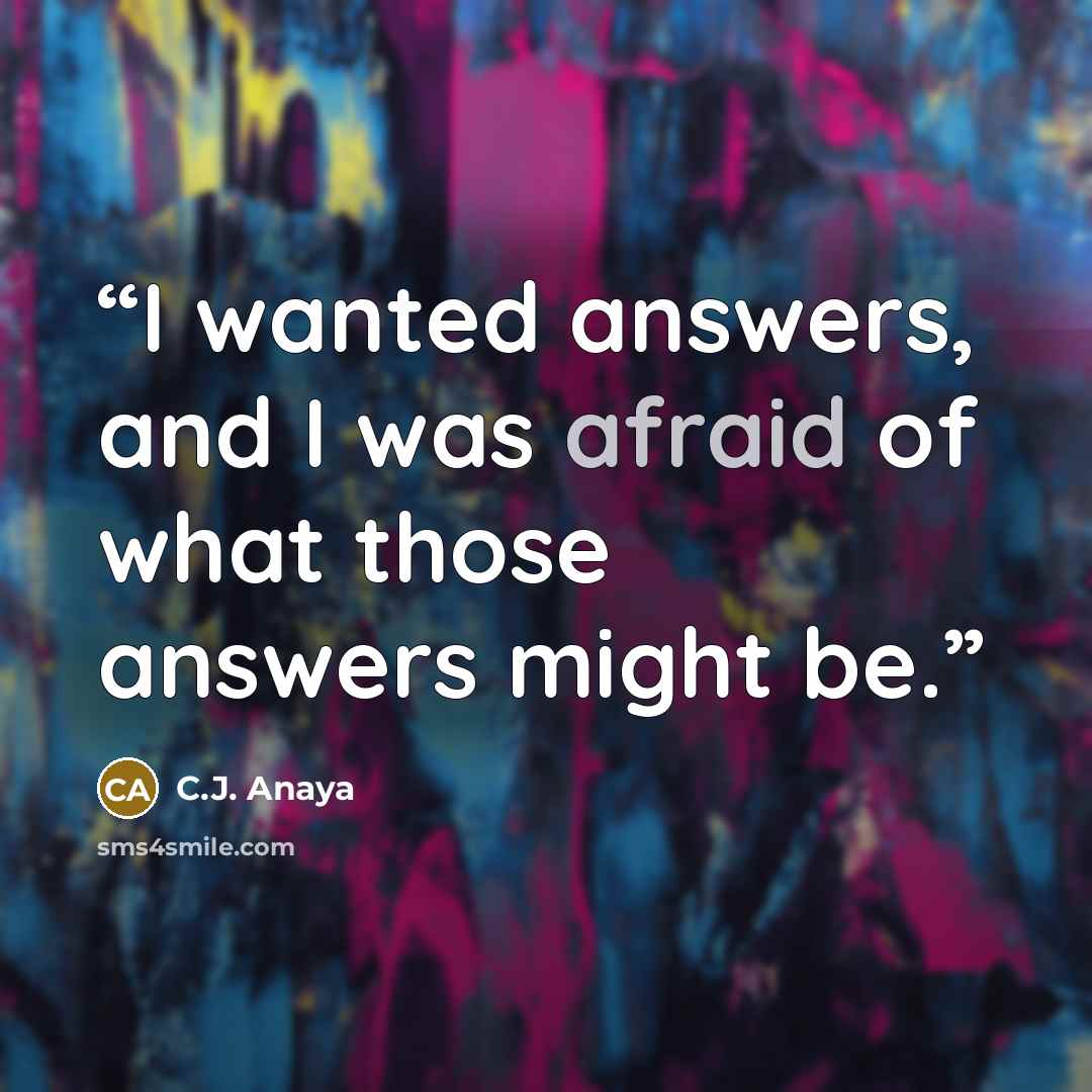 “I wanted answers, and I was afraid of what those answers might be.” quote by C.J. Anaya