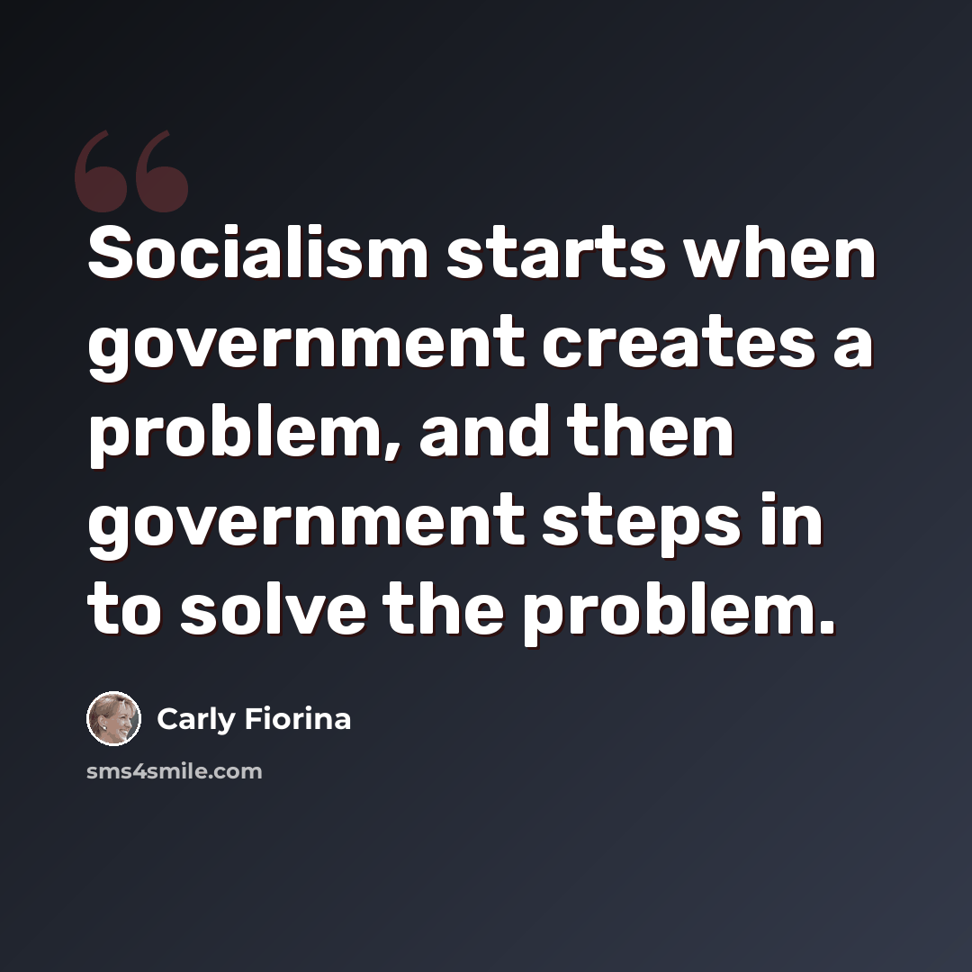 “Socialism starts when government creates a problem, and then government steps in to solve the problem.” quote by Carly Fiorina