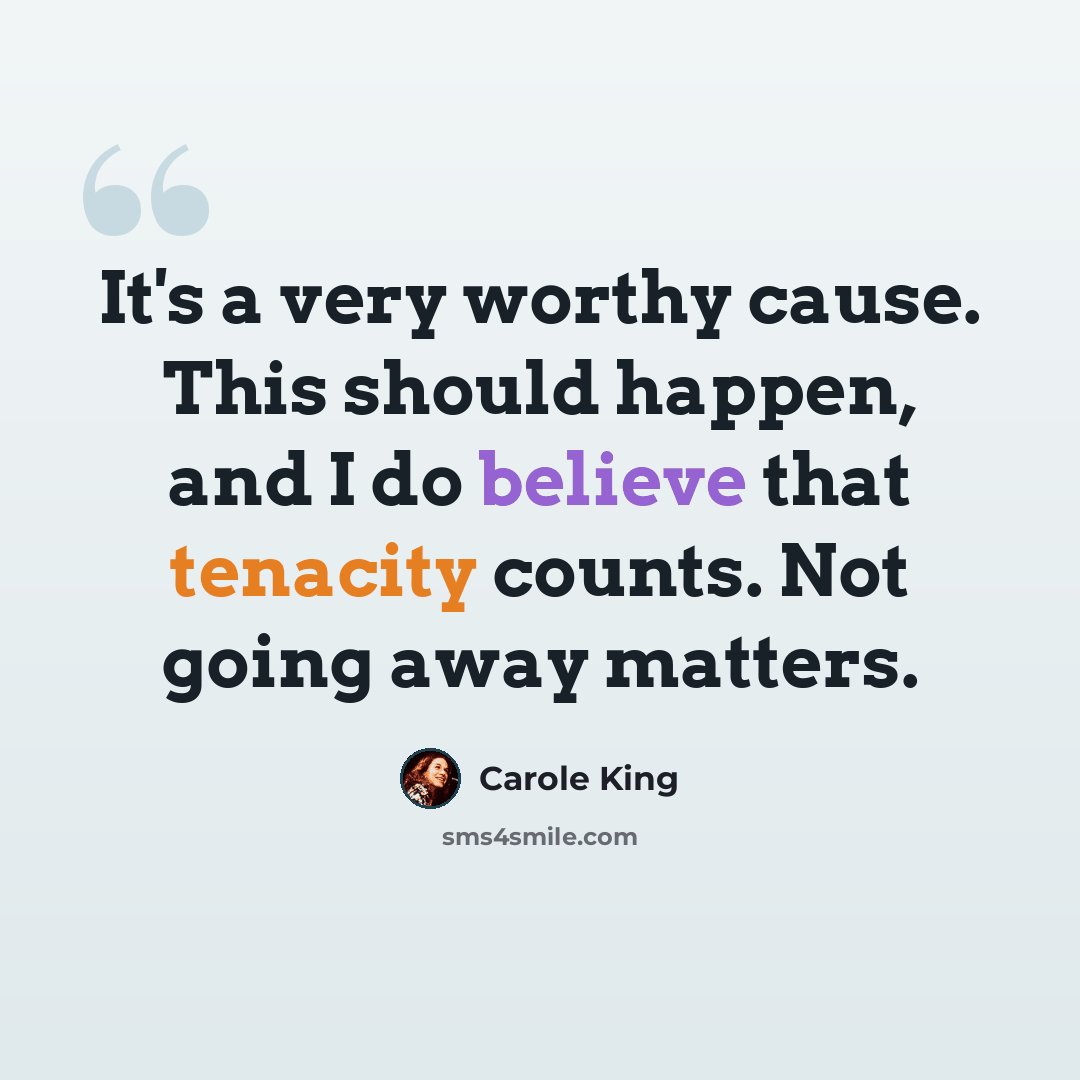 “It's a very worthy cause. This should happen, and I do believe that tenacity counts. Not going away matters.” quote by Carole King