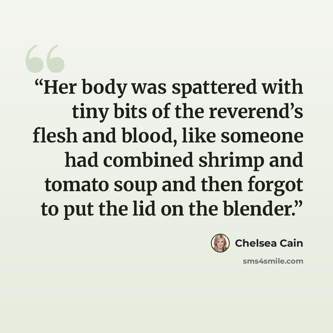 “Her body was spattered with tiny bits of the reverend’s flesh and blood, like someone had combined shrimp and tomato soup and then forgot to put the lid on the blender.” quote by Chelsea Cain