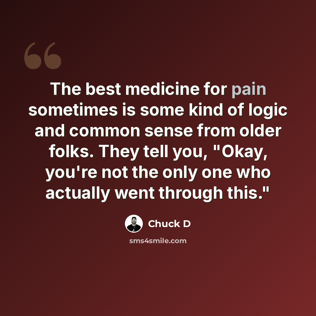 “The best medicine for pain sometimes is some kind of logic and common sense from older folks. They tell you, "Okay, you're not the only one who actually went through this."” quote by Chuck D