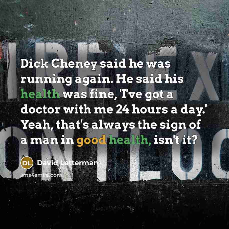 “Dick Cheney said he was running again. He said his health was fine, 'I've got a doctor with me 24 hours a day.' Yeah, that's always the sign of a man in good health, isn't it?” quote by David Letterman