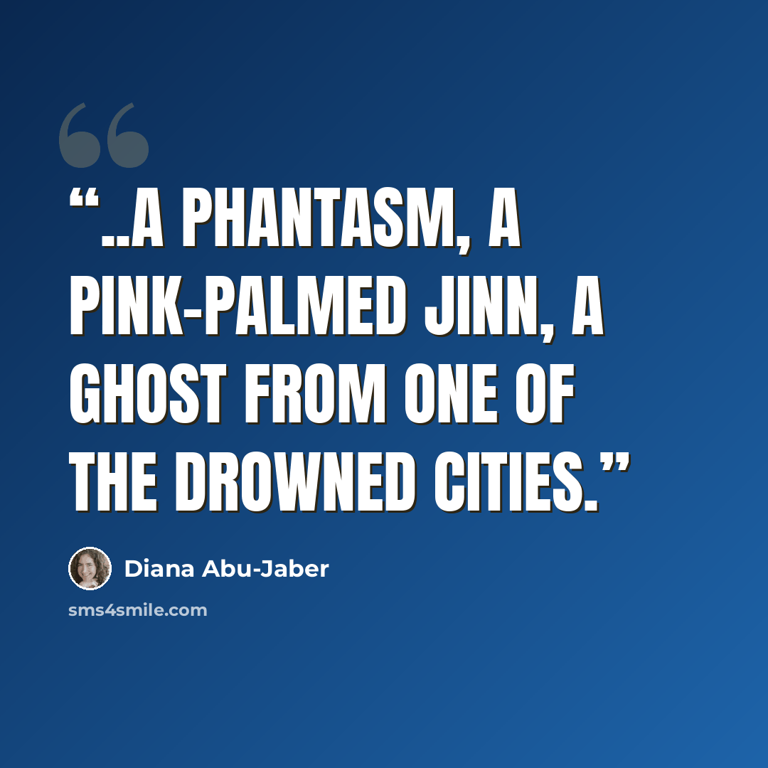 “..a phantasm, a pink-palmed jinn, a ghost from one of the drowned cities.” quote by Diana Abu-Jaber