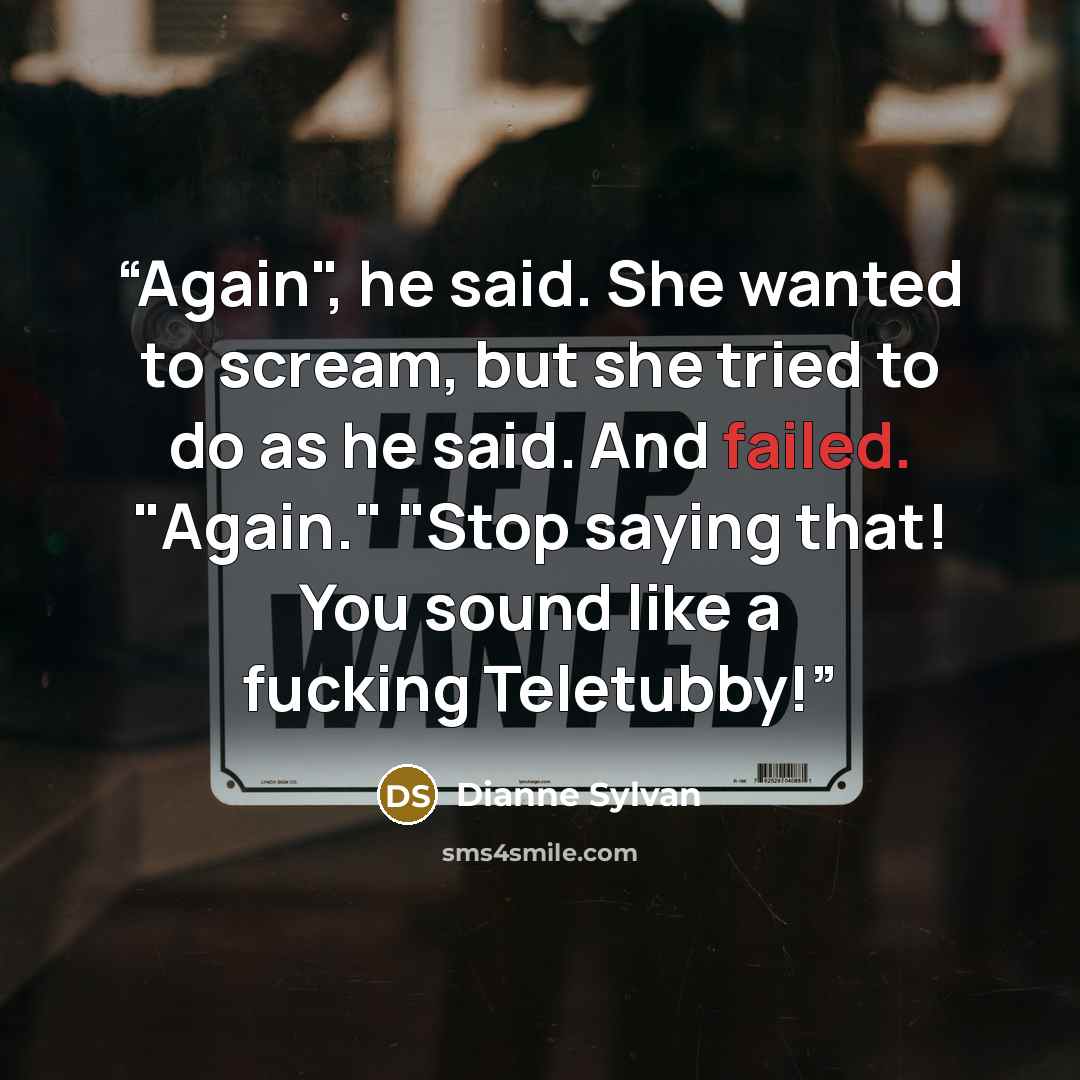 “Again", he said. She wanted to scream, but she tried to do as he said. And failed. "Again." "Stop saying that! You sound like a fucking Teletubby!” quote by Dianne Sylvan