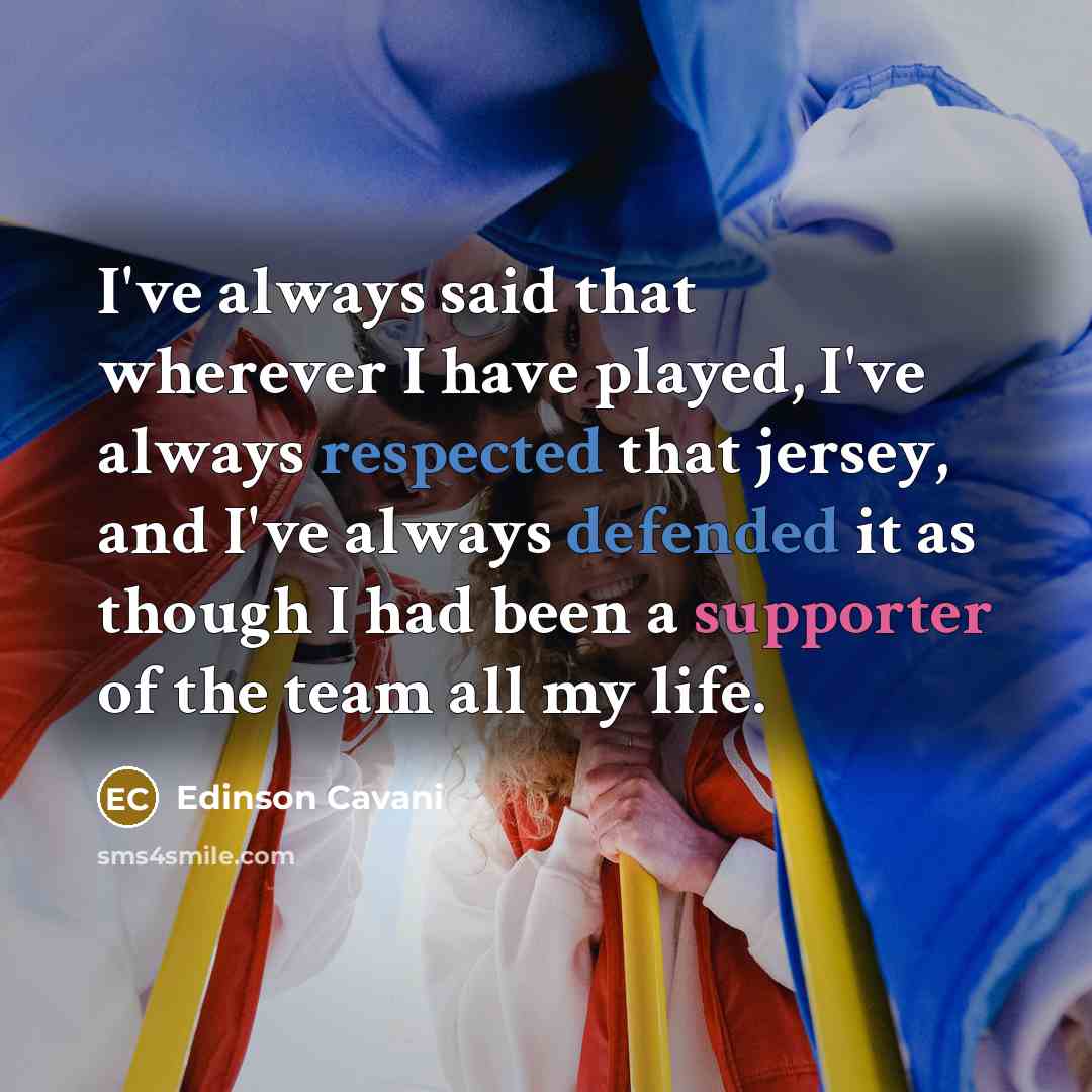 “I've always said that wherever I have played, I've always respected that jersey, and I've always defended it as though I had been a supporter of the team all my life.” quote by Edinson Cavani