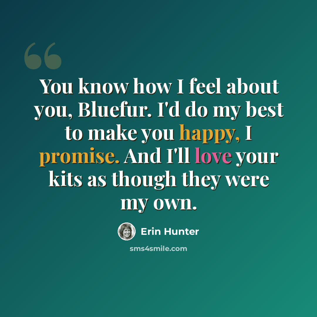 “You know how I feel about you, Bluefur. I'd do my best to make you happy, I promise. And I'll love your kits as though they were my own.” quote by Erin Hunter