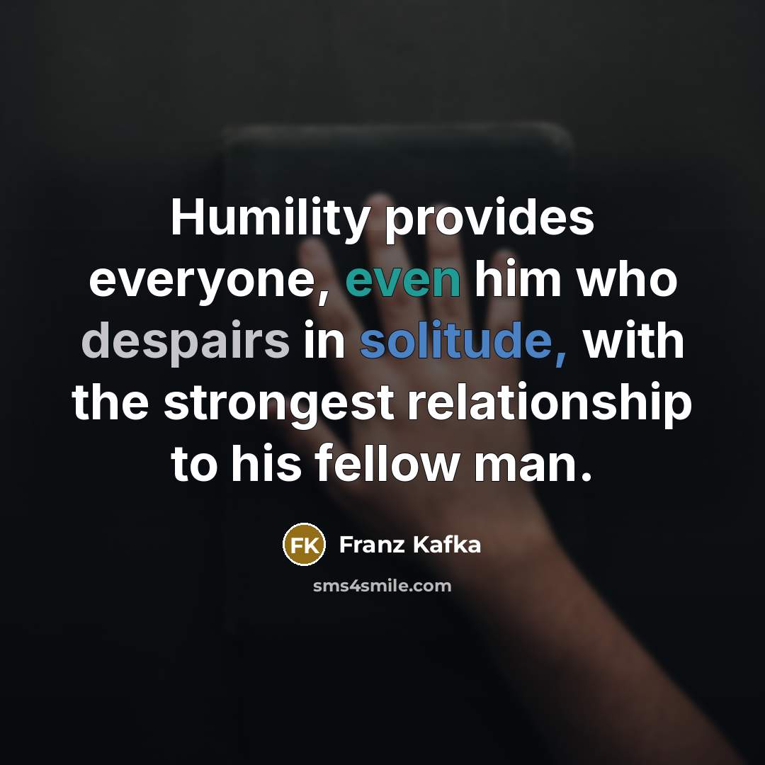 “Humility provides everyone, even him who despairs in solitude, with the strongest relationship to his fellow man.” quote by Franz Kafka