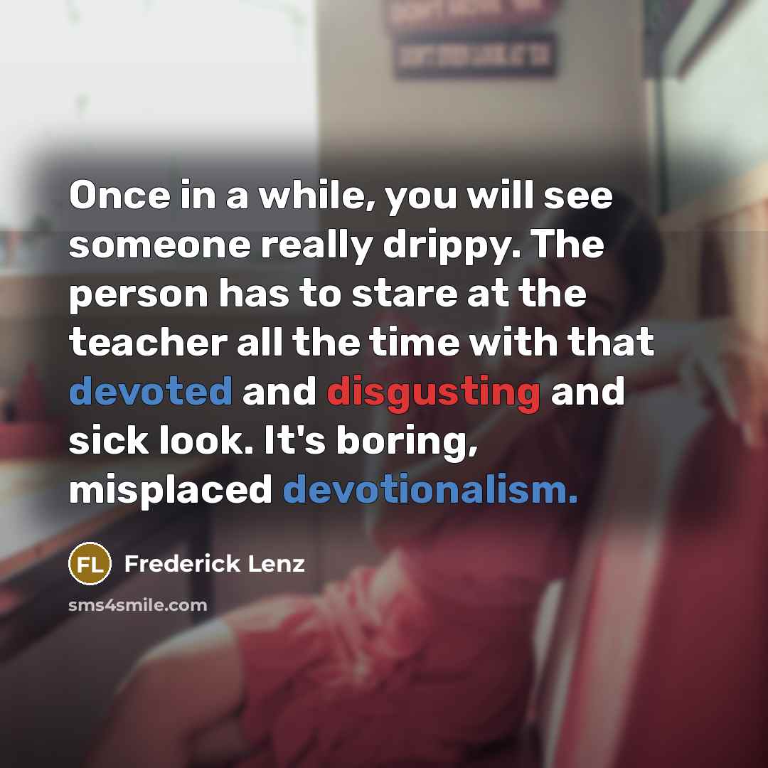 “Once in a while, you will see someone really drippy. The person has to stare at the teacher all the time with that devoted and disgusting and sick look. It's boring, misplaced devotionalism.” quote by Frederick Lenz