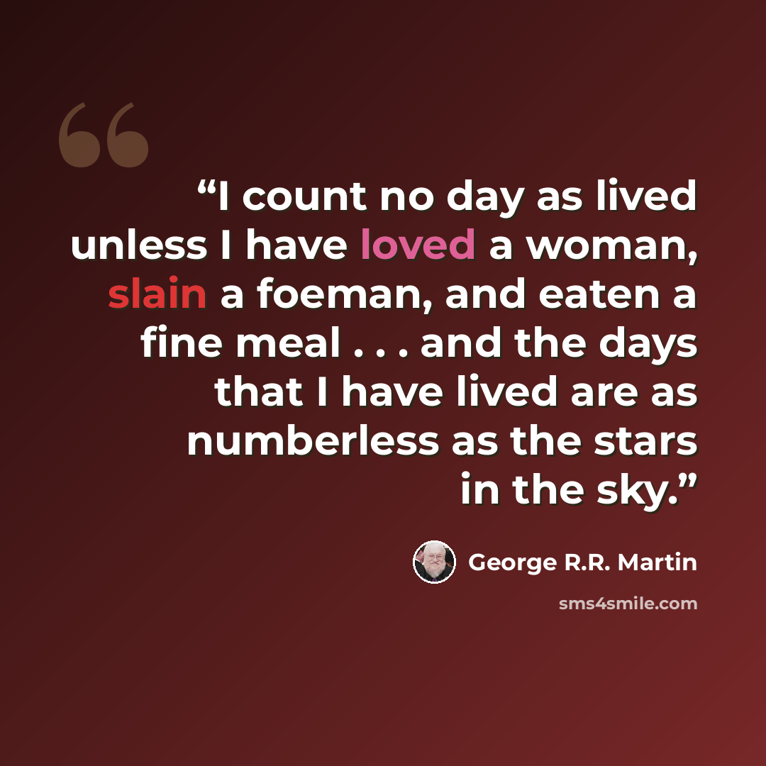 “I count no day as lived unless I have loved a woman, slain a foeman, and eaten a fine meal . . . and the days that I have lived are as numberless as the stars in the sky.” quote by George R.R. Martin