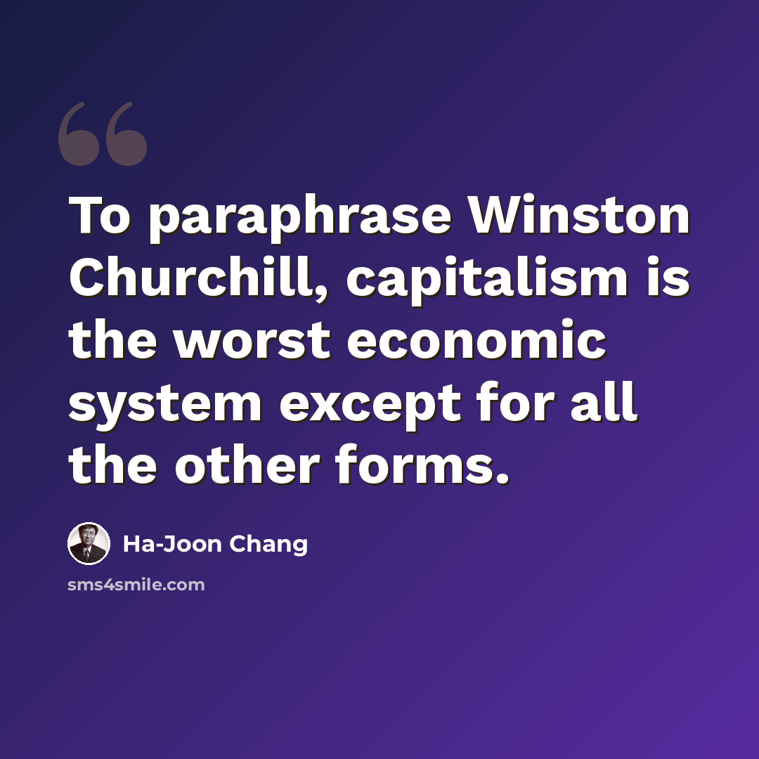 “To paraphrase Winston Churchill, capitalism is the worst economic system except for all the other forms.” quote by Ha-Joon Chang