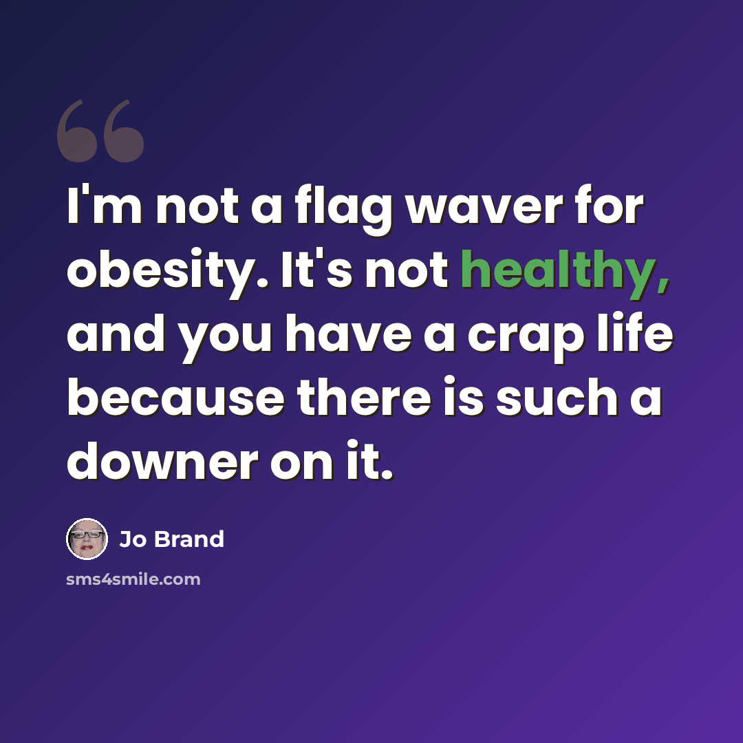 “I'm not a flag waver for obesity. It's not healthy, and you have a crap life because there is such a downer on it.” quote by Jo Brand