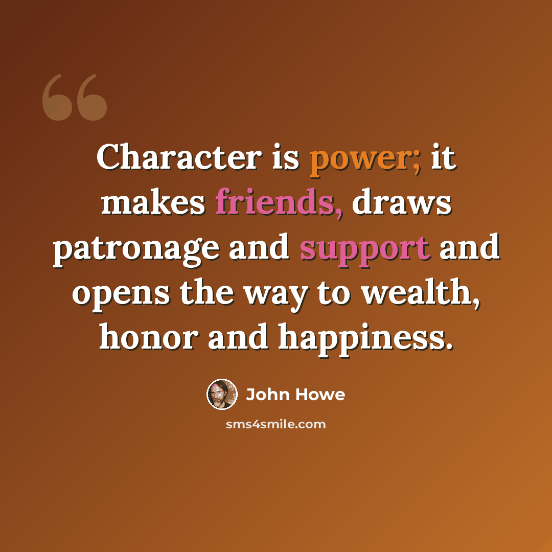 “Character is power; it makes friends, draws patronage and support and opens the way to wealth, honor and happiness.” quote by John Howe