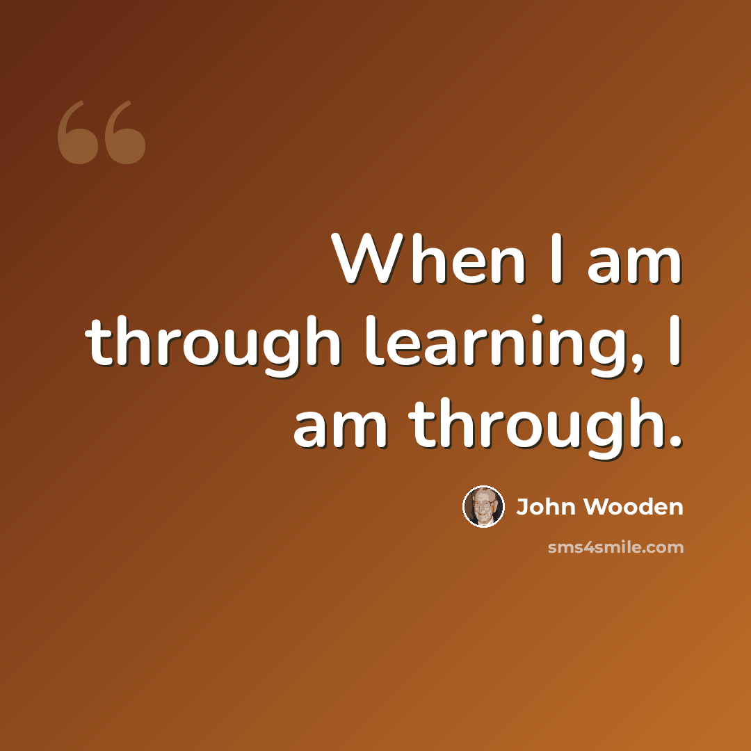 “When I am through learning, I am through.” quote by John Wooden