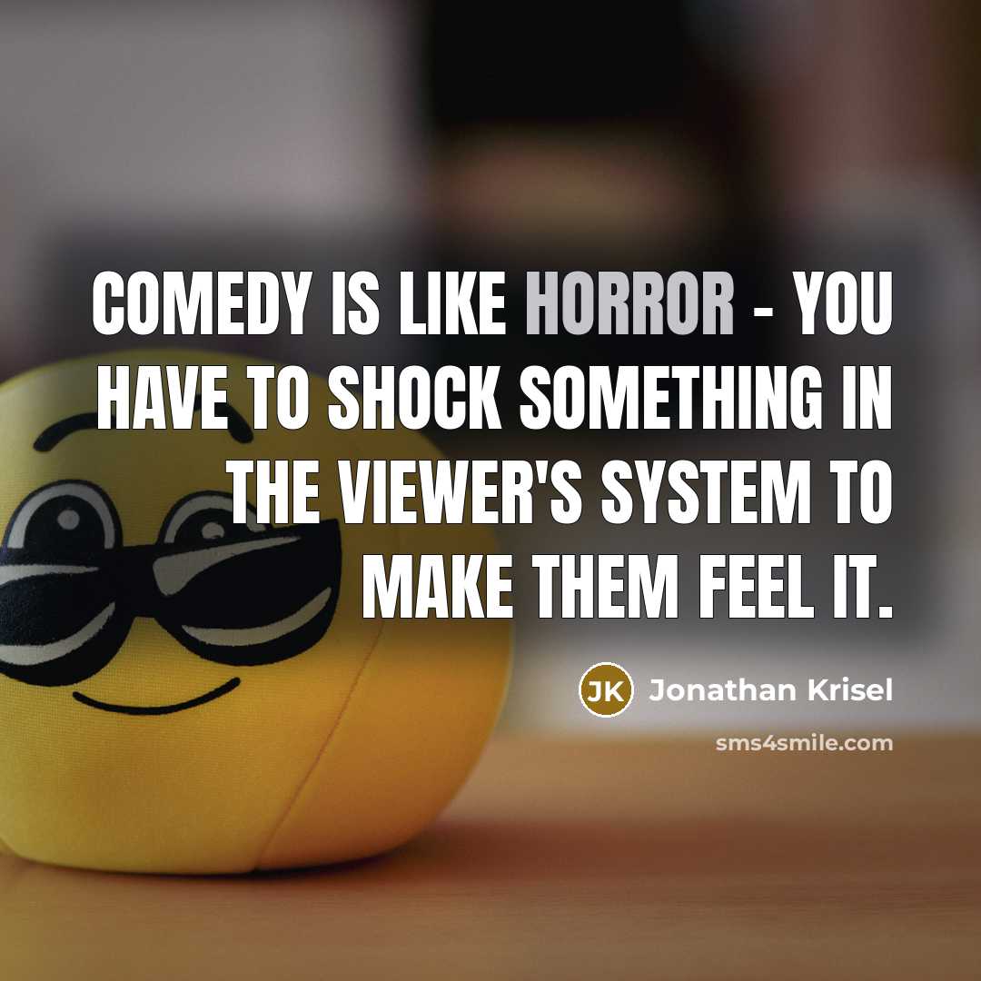 “Comedy is like horror - you have to shock something in the viewer's system to make them feel it.” quote by Jonathan Krisel