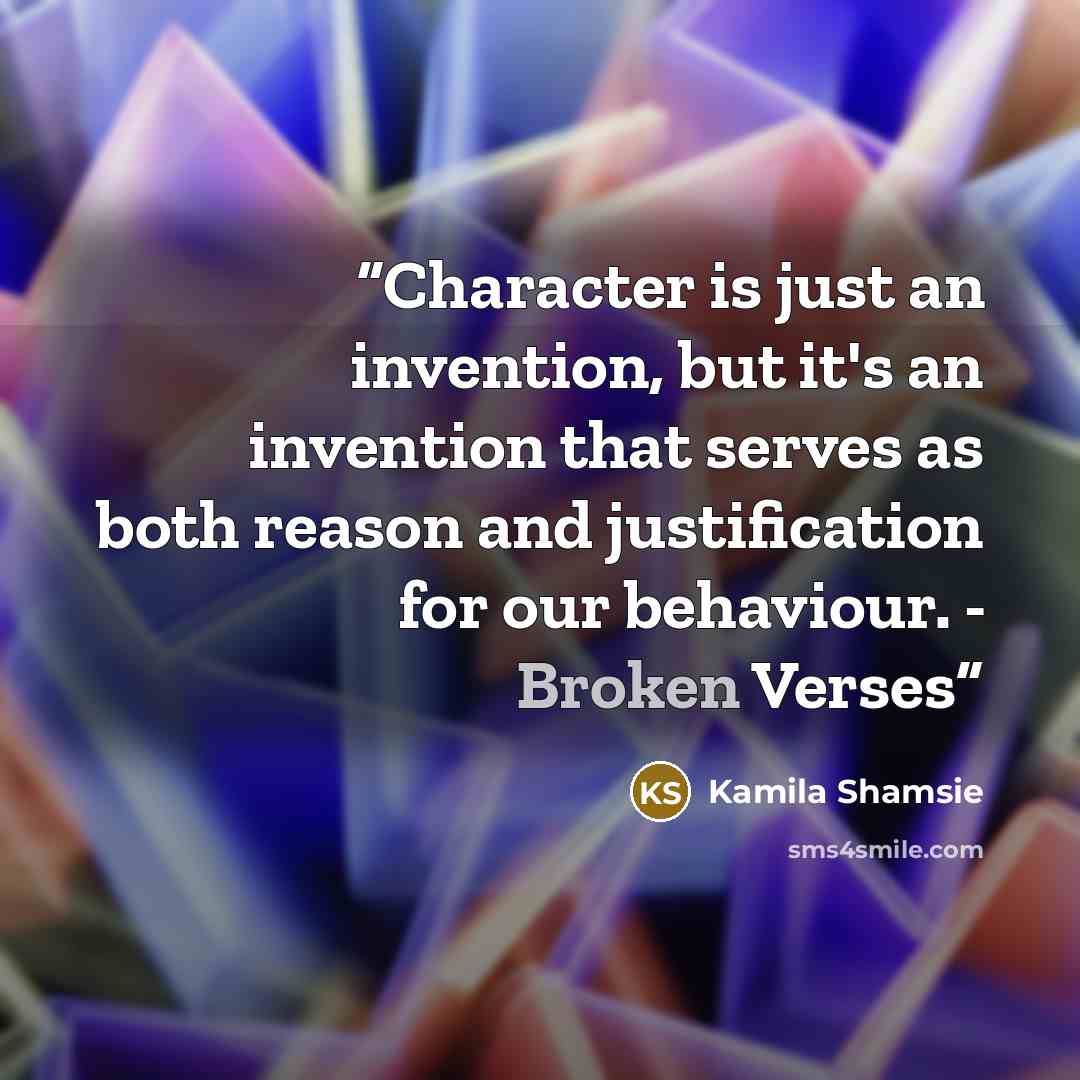 “Character is just an invention, but it's an invention that serves as both reason and justification for our behaviour. - Broken Verses” quote by Kamila Shamsie