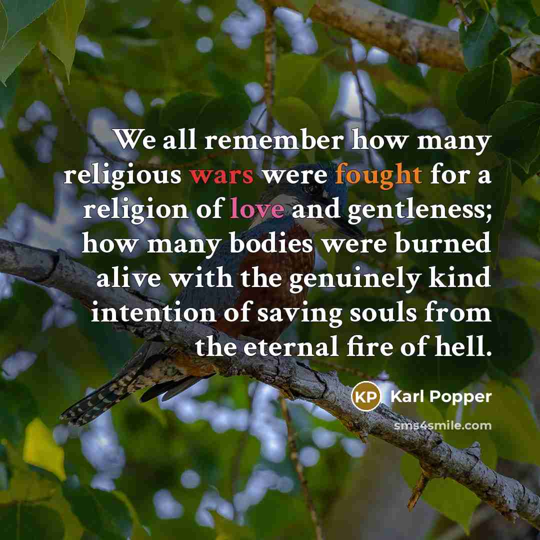 “We all remember how many religious wars were fought for a religion of love and gentleness; how many bodies were burned alive with the genuinely kind intention of saving souls from the eternal fire of hell.” quote by Karl Popper