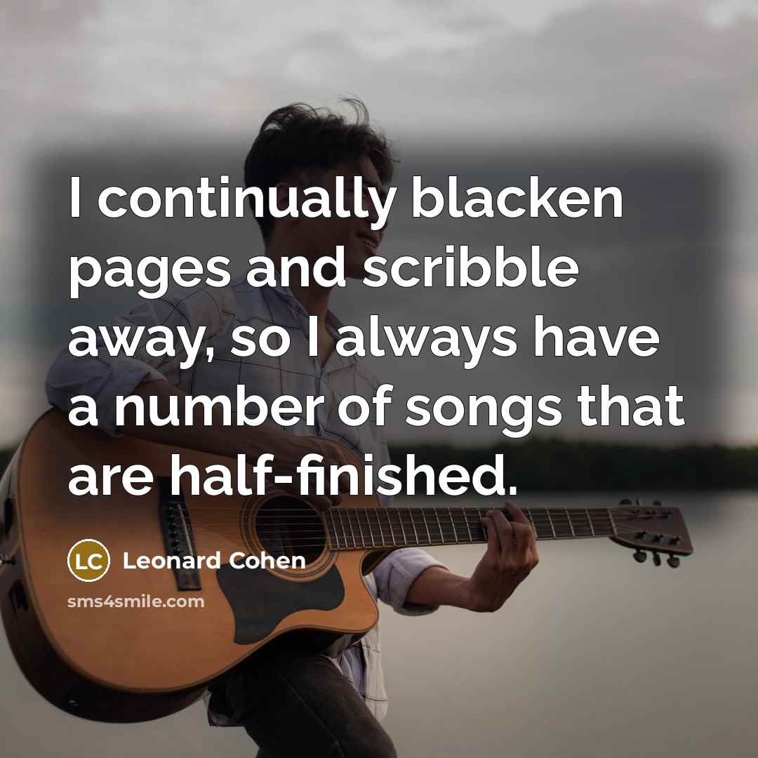 “I continually blacken pages and scribble away, so I always have a number of songs that are half-finished.” quote by Leonard Cohen