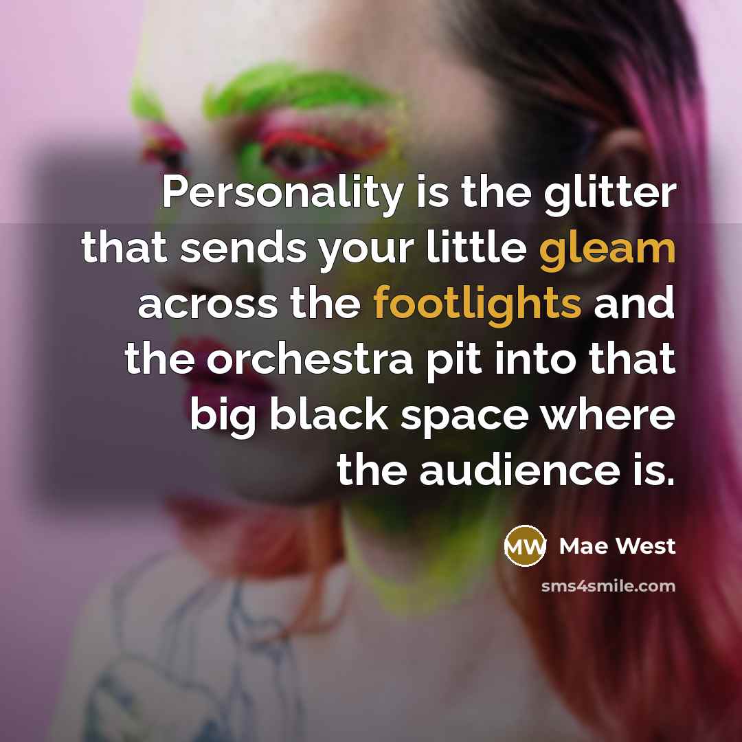 “Personality is the glitter that sends your little gleam across the footlights and the orchestra pit into that big black space where the audience is.” quote by Mae West