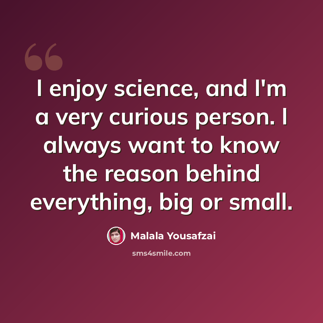 “I enjoy science, and I'm a very curious person. I always want to know the reason behind everything, big or small.” quote by Malala Yousafzai
