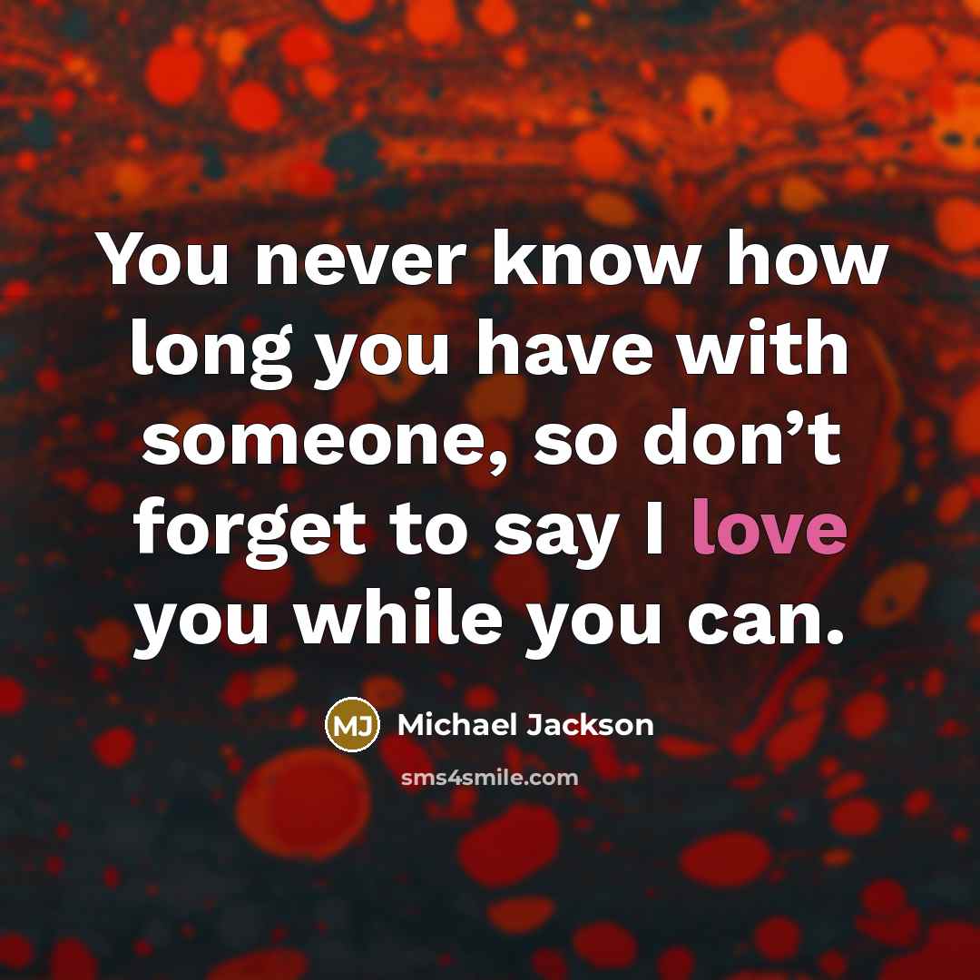“You never know how long you have with someone, so don’t forget to say I love you while you can.” quote by Michael Jackson