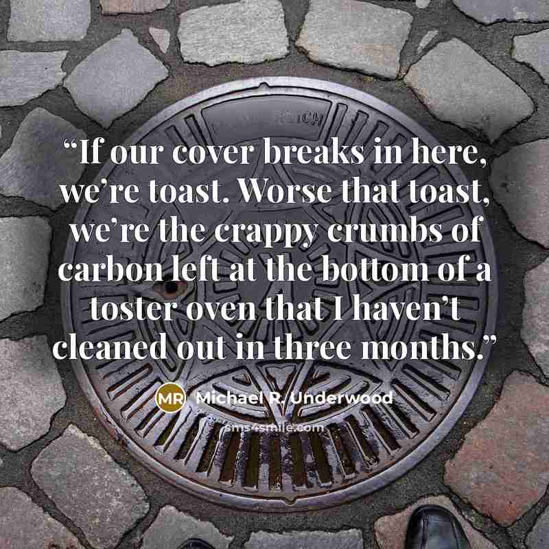 “If our cover breaks in here, we’re toast. Worse that toast, we’re the crappy crumbs of carbon left at the bottom of a toster oven that I haven’t cleaned out in three months.” quote by Michael R. Underwood