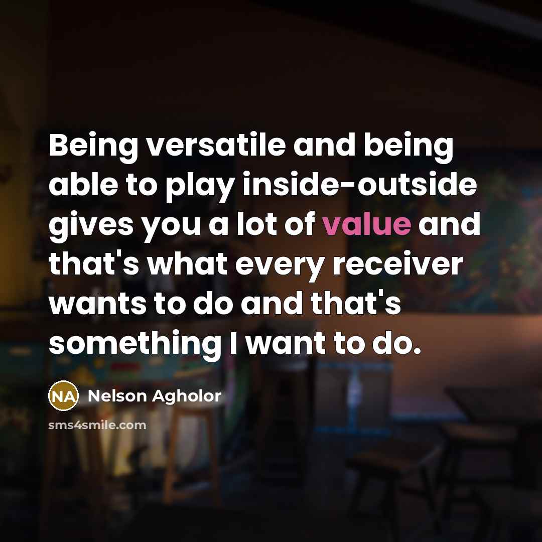 “Being versatile and being able to play inside-outside gives you a lot of value and that's what every receiver wants to do and that's something I want to do.” quote by Nelson Agholor
