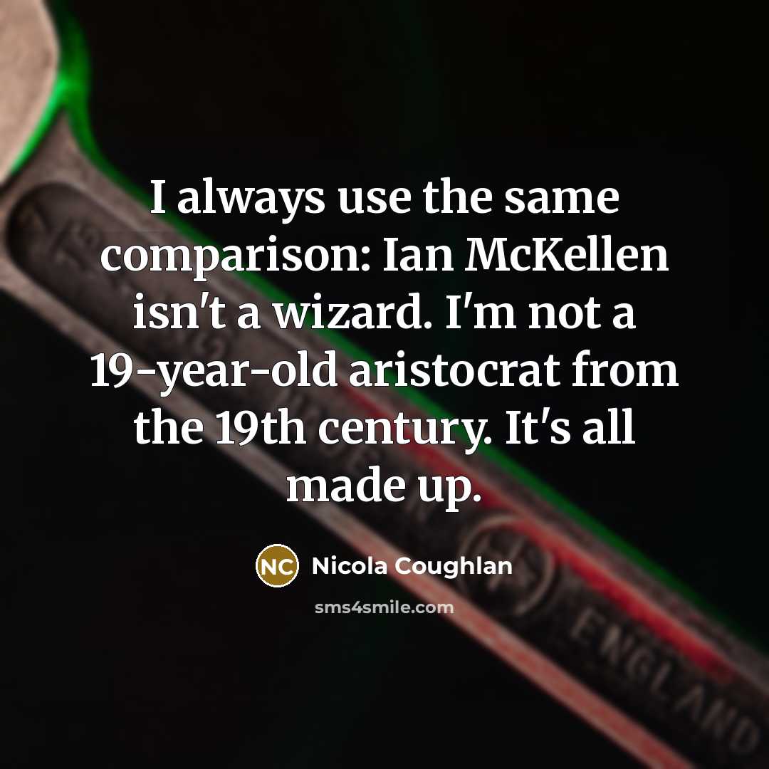 “I always use the same comparison: Ian McKellen isn't a wizard. I'm not a 19-year-old aristocrat from the 19th century. It's all made up.” quote by Nicola Coughlan