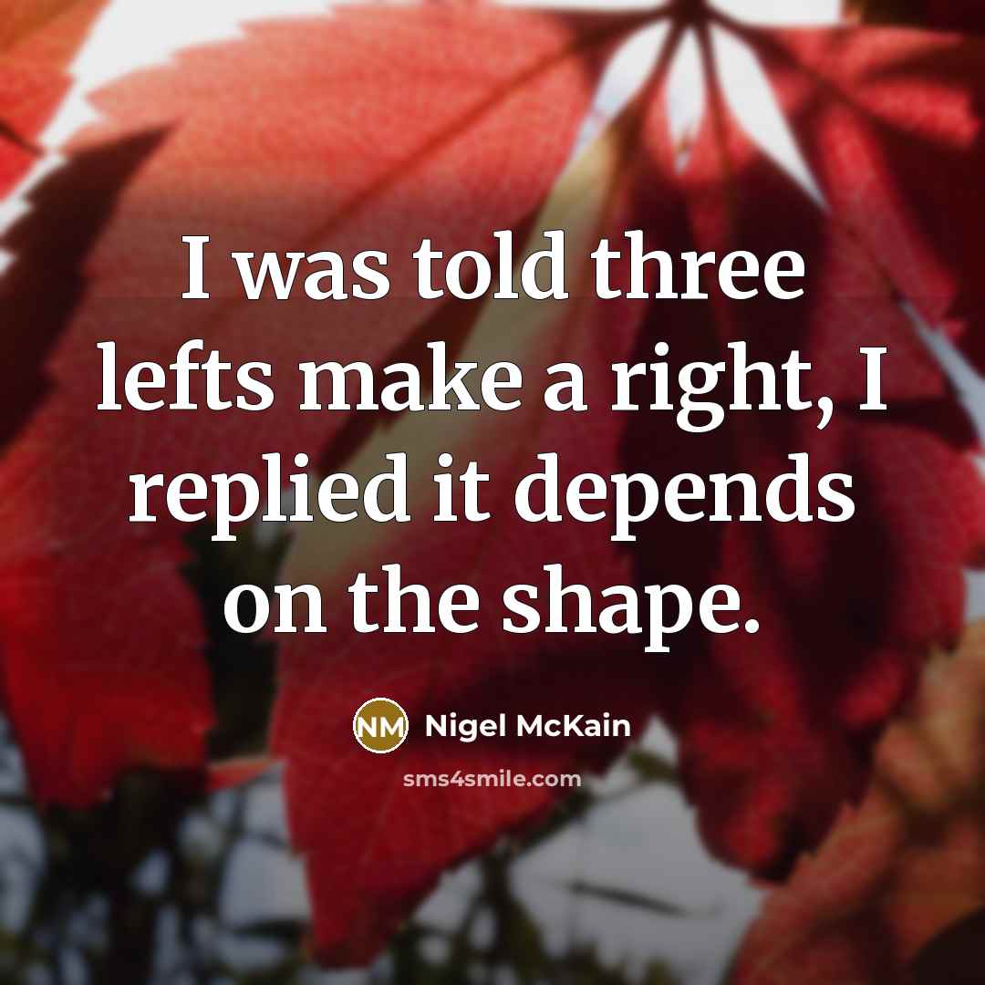 “I was told three lefts make a right, I replied it depends on the shape.” quote by Nigel McKain