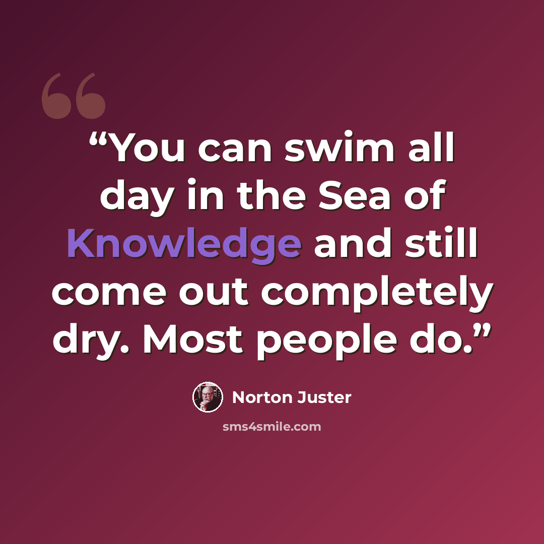 “You can swim all day in the Sea of Knowledge and still come out completely dry. Most people do.” quote by Norton Juster