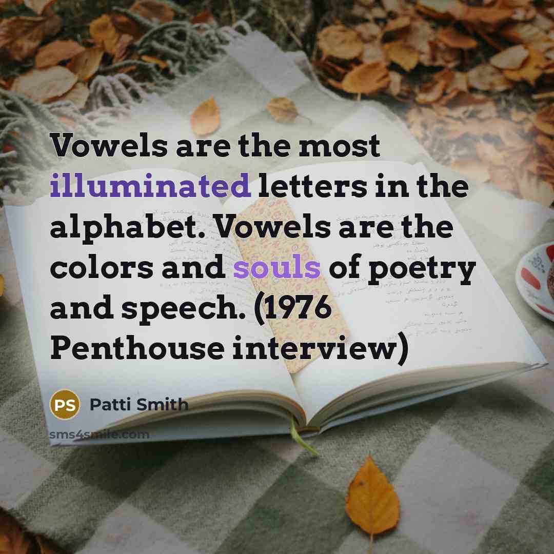 “Vowels are the most illuminated letters in the alphabet. Vowels are the colors and souls of poetry and speech. (1976 Penthouse interview)” quote by Patti Smith