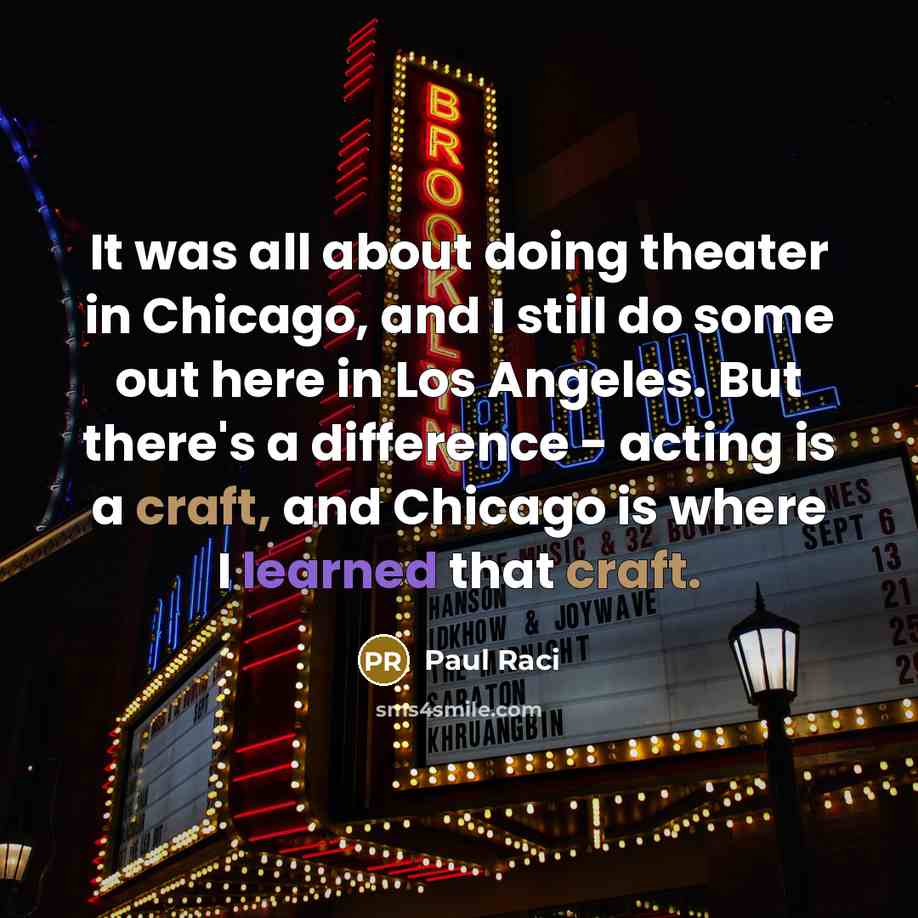 “It was all about doing theater in Chicago, and I still do some out here in Los Angeles. But there's a difference - acting is a craft, and Chicago is where I learned that craft.” quote by Paul Raci