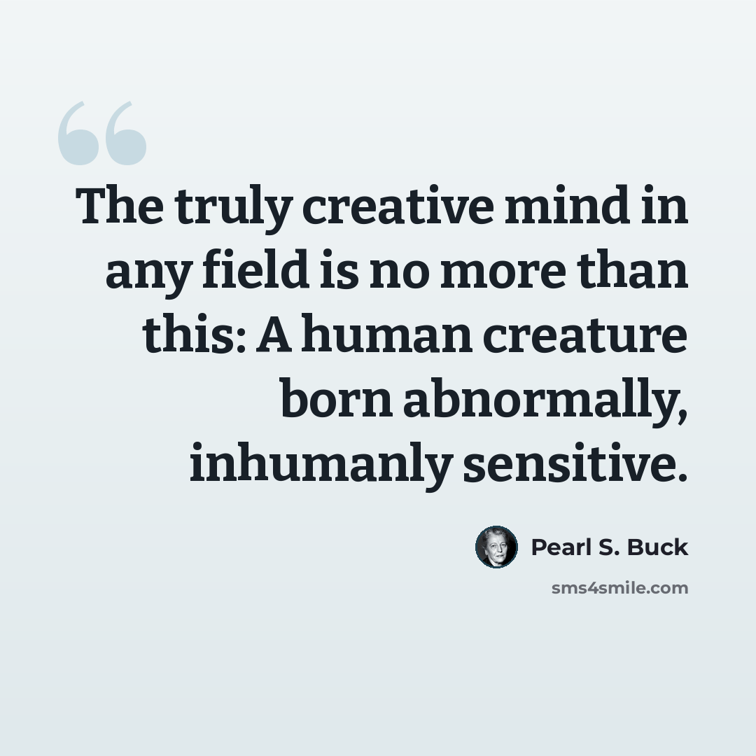 “The truly creative mind in any field is no more than this: A human creature born abnormally, inhumanly sensitive.” quote by Pearl S. Buck
