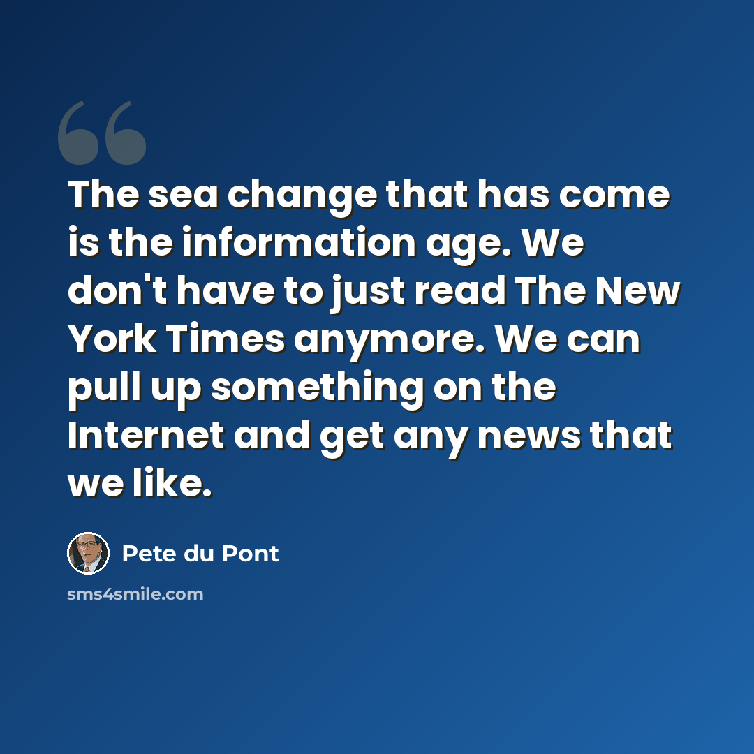 “The sea change that has come is the information age. We don't have to just read The New York Times anymore. We can pull up something on the Internet and get any news that we like.” quote by Pete du Pont