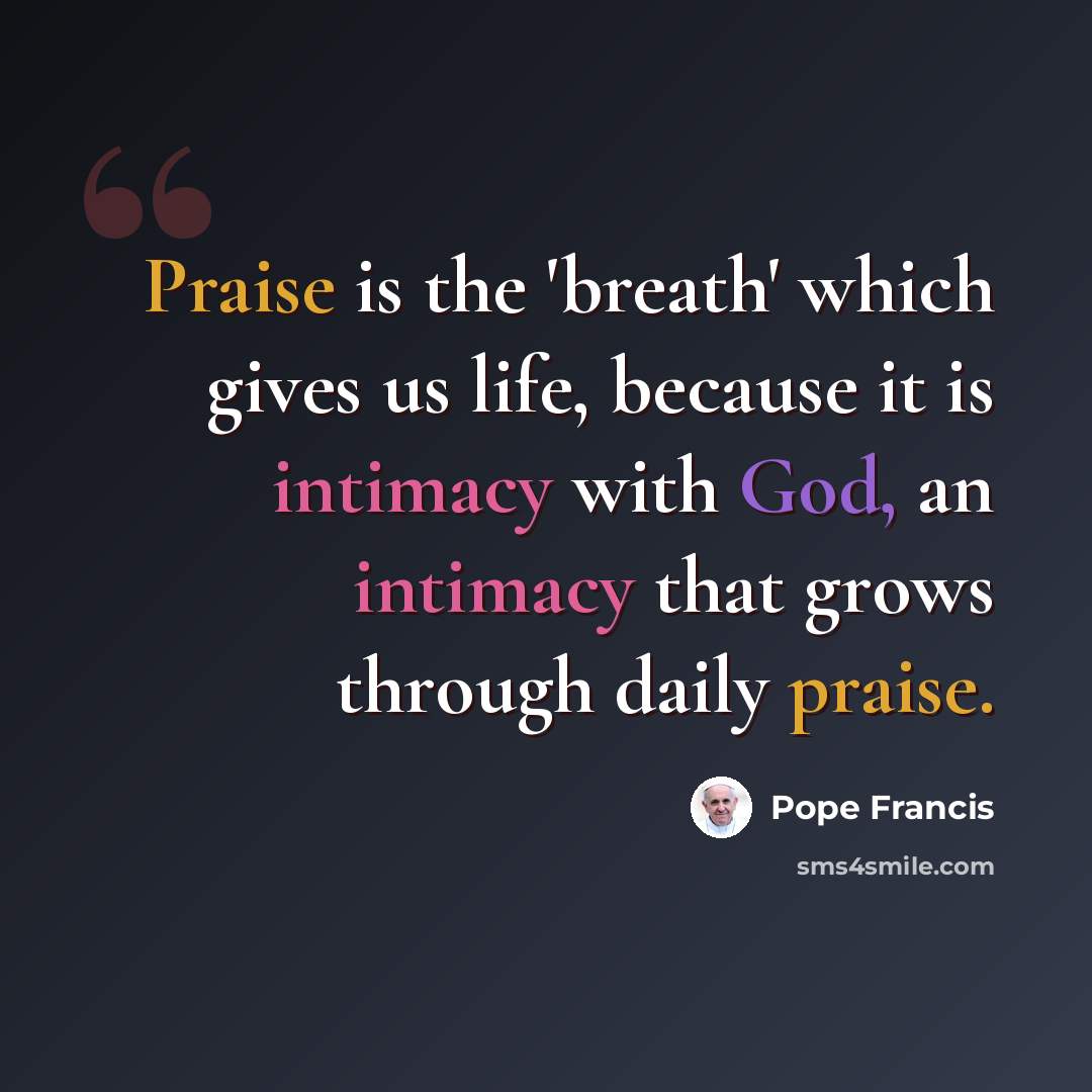 “Praise is the 'breath' which gives us life, because it is intimacy with God, an intimacy that grows through daily praise.” quote by Pope Francis