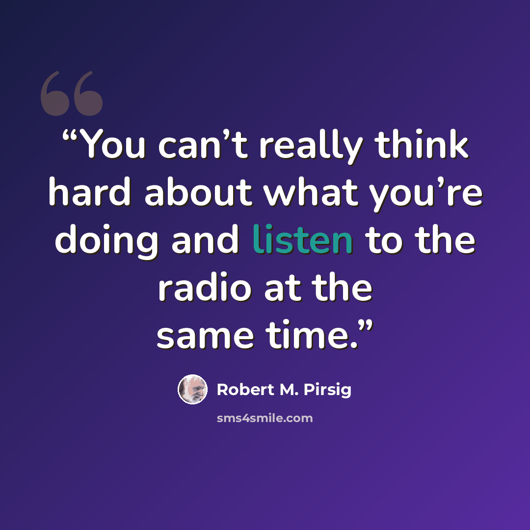 “You can’t really think hard about what you’re doing and listen to the radio at the same time.” quote by Robert M. Pirsig