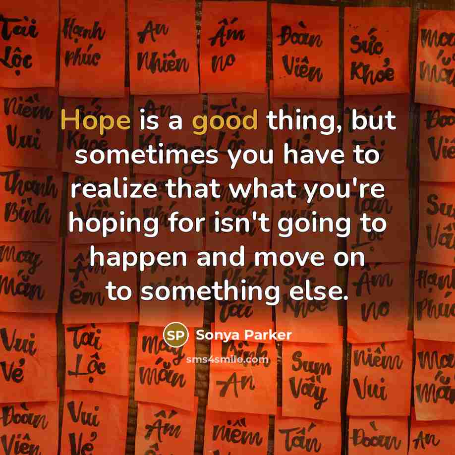 “Hope is a good thing, but sometimes you have to realize that what you're hoping for isn't going to happen and move on to something else.” quote by Sonya Parker