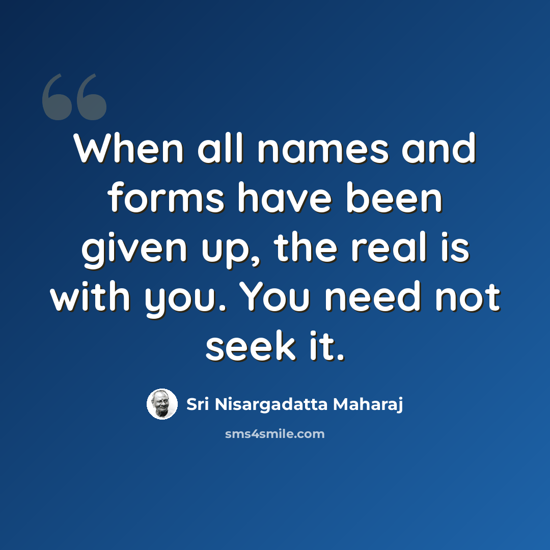 “When all names and forms have been given up, the real is with you. You need not seek it.” quote by Sri Nisargadatta Maharaj