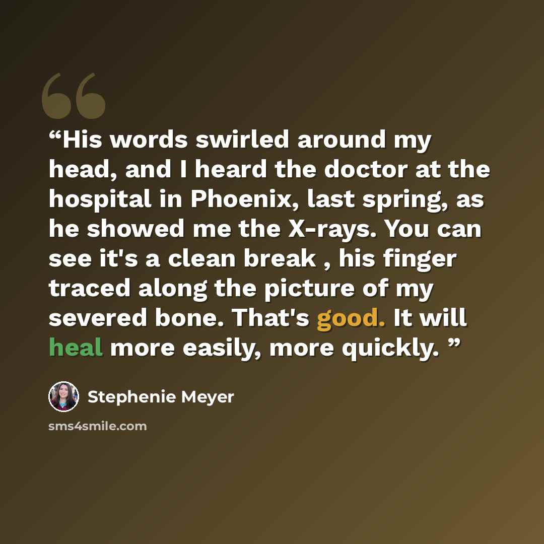 “His words swirled around my head, and I heard the doctor at the hospital in Phoenix, last spring, as he showed me the X-rays. You can see it's a clean break , his finger traced along the picture of my severed bone. That's good. It will heal more easily, more quickly.” quote by Stephenie Meyer