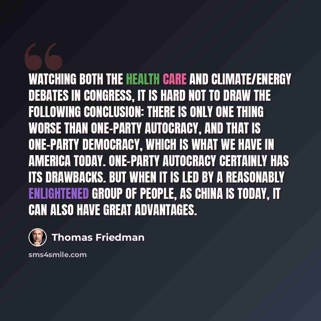 “Watching both the health care and climate/energy debates in Congress, it is hard not to draw the following conclusion: There is only one thing worse than one-party autocracy, and that is one-party democracy, which is what we have in America today. One-party autocracy certainly has its drawbacks…” quote by Thomas Friedman