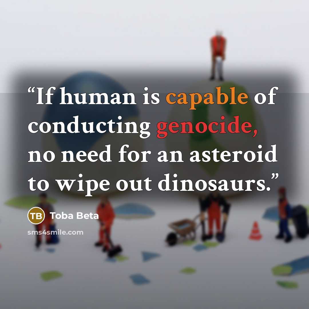 “If human is capable of conducting genocide, no need for an asteroid to wipe out dinosaurs.” quote by Toba Beta