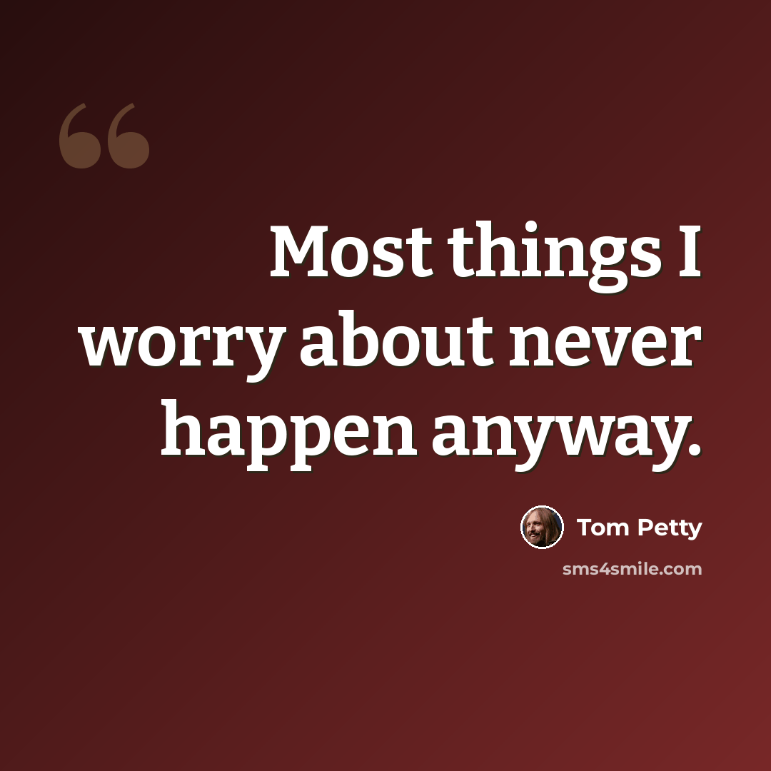 “Most things I worry about never happen anyway.” quote by Tom Petty