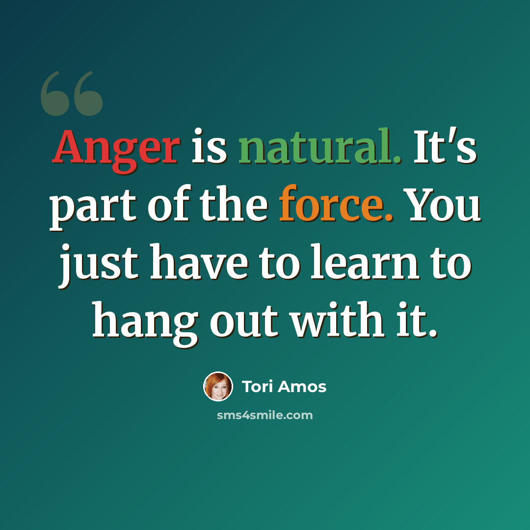 “Anger is natural. It's part of the force. You just have to learn to hang out with it.” quote by Tori Amos