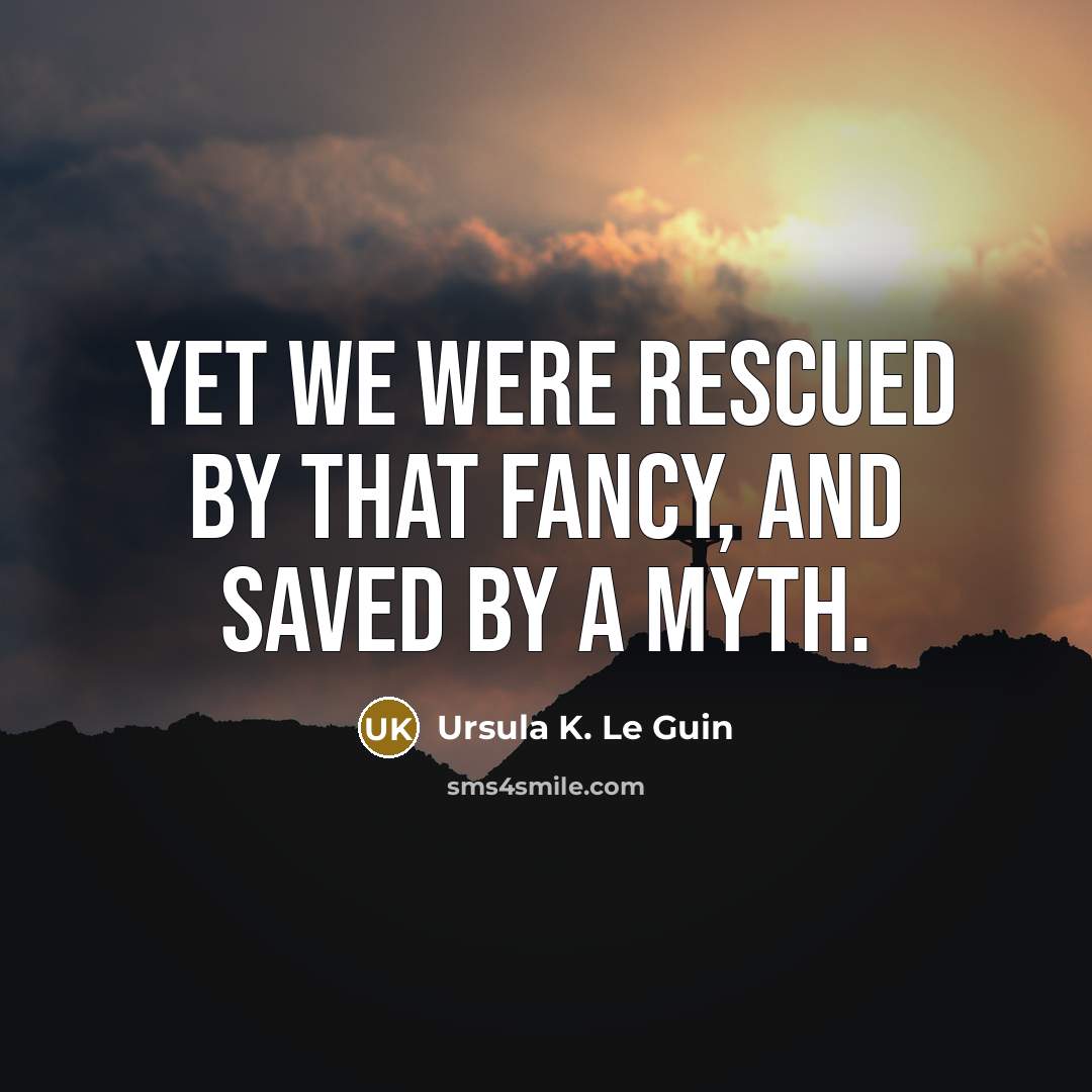 “Yet we were rescued by that fancy, and saved by a myth.” quote by Ursula K. Le Guin