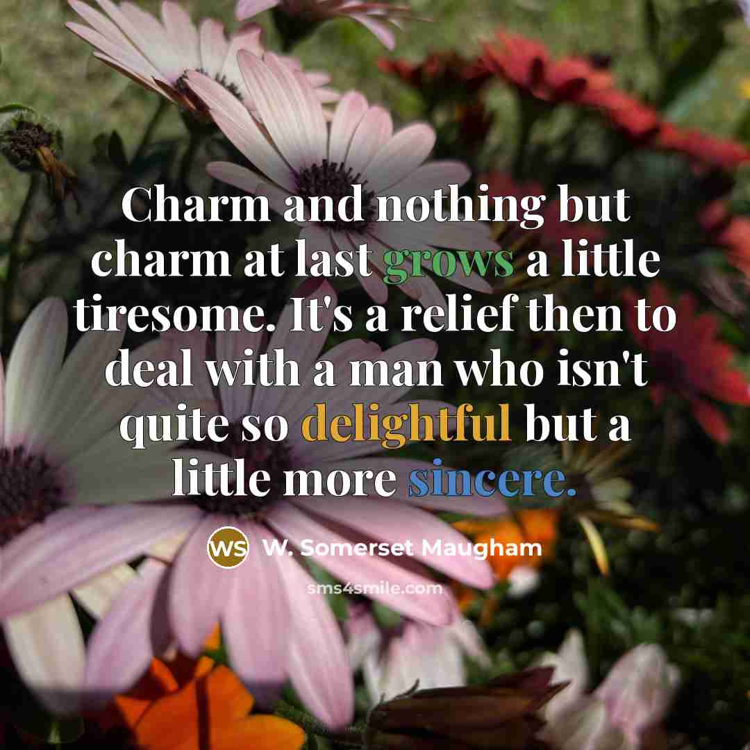 “Charm and nothing but charm at last grows a little tiresome. It's a relief then to deal with a man who isn't quite so delightful but a little more sincere.” quote by W. Somerset Maugham