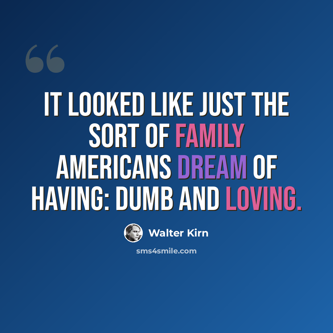 “It looked like just the sort of family Americans dream of having: dumb and loving.” quote by Walter Kirn