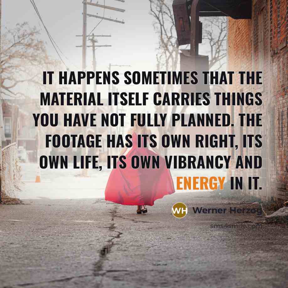 “It happens sometimes that the material itself carries things you have not fully planned. The footage has its own right, its own life, its own vibrancy and energy in it.” quote by Werner Herzog