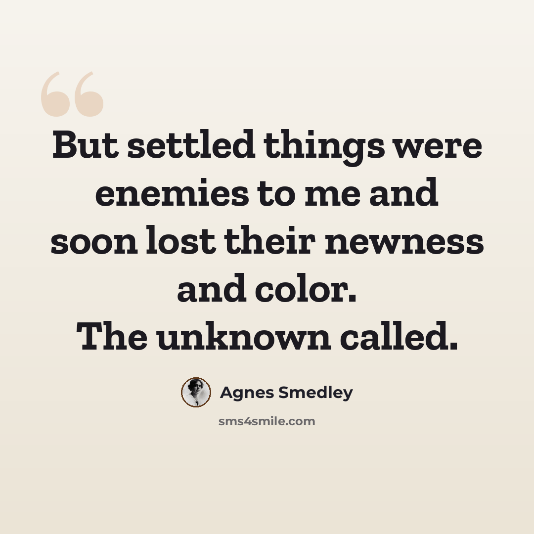 “But settled things were enemies to me and soon lost their newness and color. The unknown called.” quote by Agnes Smedley